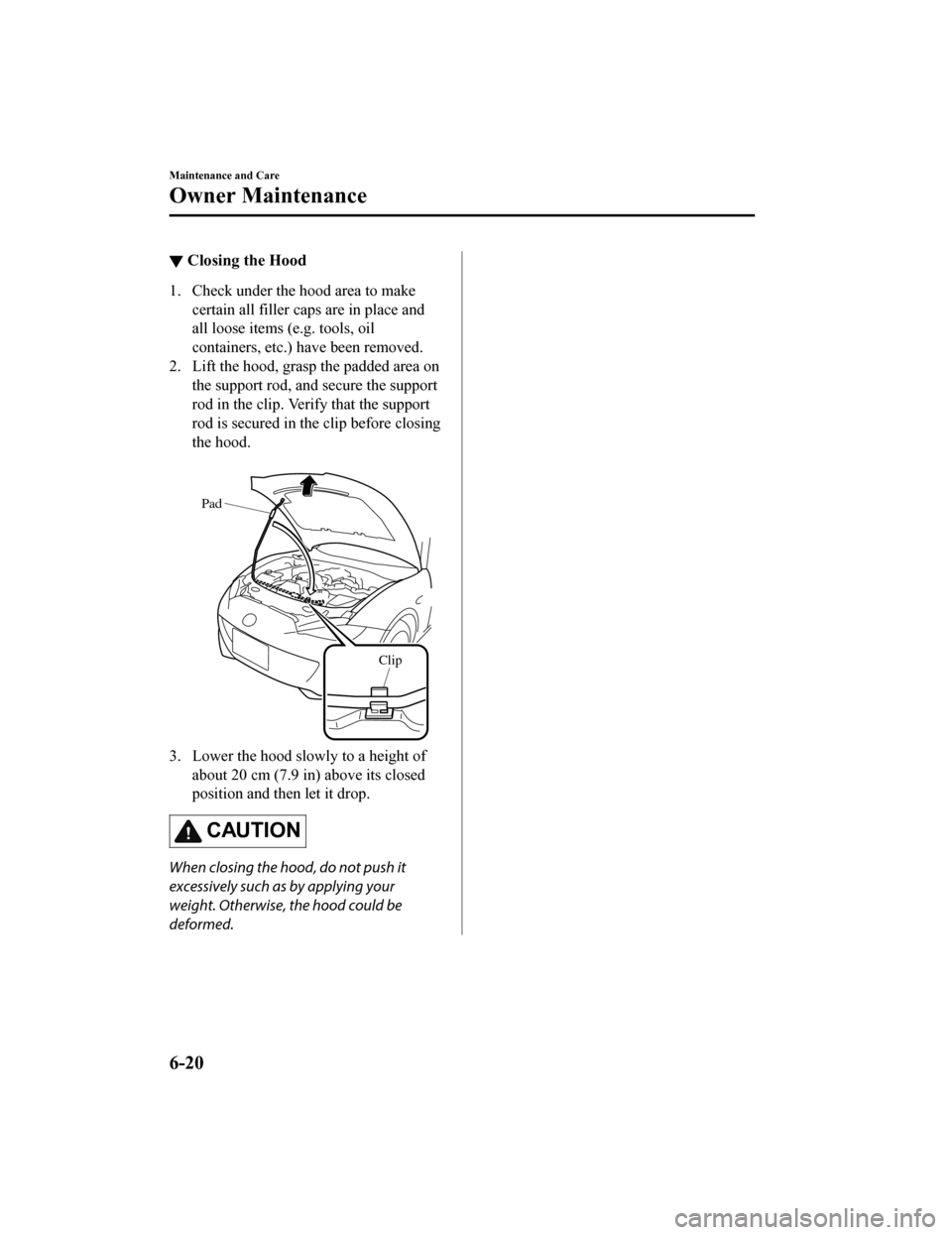 MAZDA MODEL MX-5 2018 Owners Manual (in English) ▼Closing the Hood
1. Check under the hood area to make
certain all filler caps are in place and
all loose items (e.g. tools, oil
containers, etc.) have been removed.
2. Lift the hood, grasp the padd MAZDA MODEL MX-5 2018 Owners Manual (in English) ▼Closing the Hood
1. Check under the hood area to make
certain all filler caps are in place and
all loose items (e.g. tools, oil
containers, etc.) have been removed.
2. Lift the hood, grasp the padd