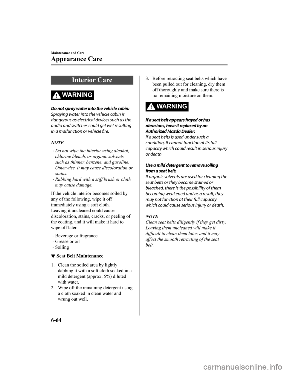 MAZDA MODEL MX-5 2018  Owners Manual (in English) Interior Care
WA R N I N G
Do not spray water into the vehicle cabin:
Spraying water into the vehicle cabin is
dangerous as electrical devices such as the
audio and switches could get wet resulting
in