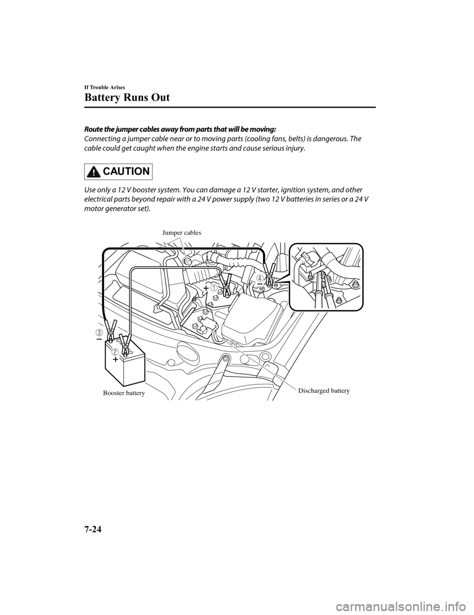 MAZDA MODEL MX-5 2018  Owners Manual (in English) Route the jumper cables away from parts that will be moving:
Connecting a jumper cable near or to moving parts (cooling fans, belts) is dangerous. The
cable could get caught when the engine starts and