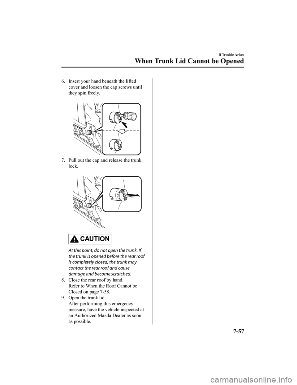 MAZDA MODEL MX-5 2018 Owners Manual (in English) 6. Insert your hand beneath the liftedcover and loosen the cap screws until
they spin freely.
7. Pull out the cap and release the trunklock.
CAUTION
At this point, do not open the trunk. If
the tr MAZDA MODEL MX-5 2018 Owners Manual (in English) 6. Insert your hand beneath the liftedcover and loosen the cap screws until
they spin freely.
7. Pull out the cap and release the trunklock.
CAUTION
At this point, do not open the trunk. If
the tr