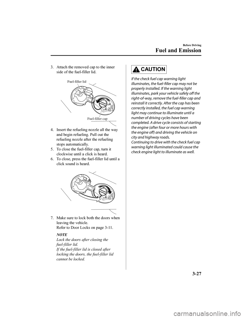 MAZDA MODEL MX-5 2018  Owners Manual (in English) 3. Attach the removed cap to the innerside of the fuel-filler lid.
 
Fuel-filler lid
Fuel-filler cap
4. Insert the refuelin g nozzle all the way
and begin refueling. Pull out the
refueling nozzle afte