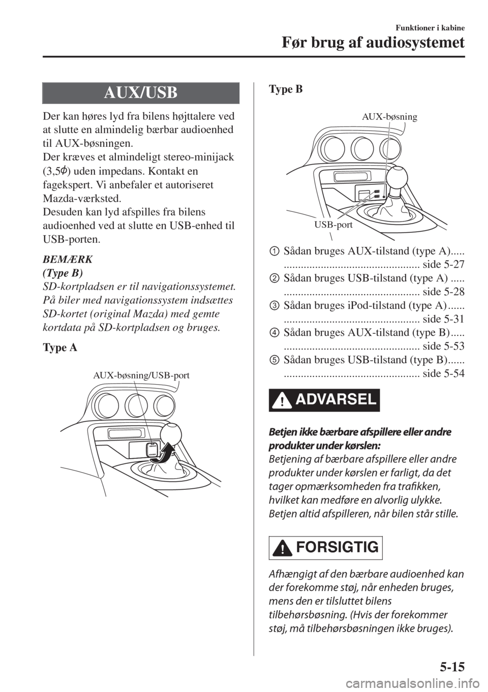 MAZDA MODEL MX-5 2018  Instruktionsbog (in Danish) AUX/USB
Der kan høres lyd fra bilens højttalere ved
at slutte en almindelig bærbar audioenhed
til AUX-bøsningen.
Der kræves et almindeligt stereo-minijack
(3,5
) uden impedans. Kontakt en
fageksp