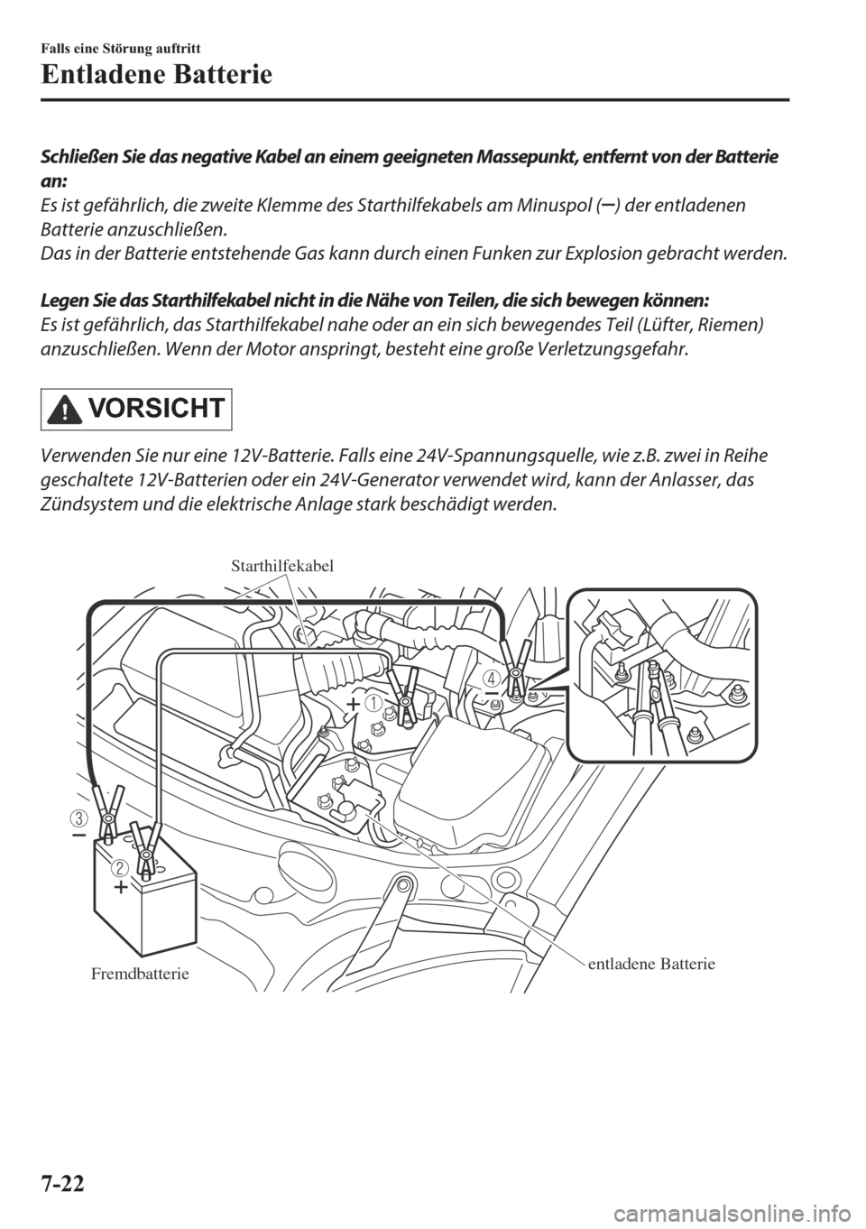 MAZDA MODEL MX-5 2018  Betriebsanleitung (in German) Schließen Sie das negative Kabel an einem geeigneten Massepunkt, entfernt von der Batterie
an:
Es ist gefährlich, die zweite Klemme des Starthilfekabels am Minuspol (
) der entladenen
Batterie anzus