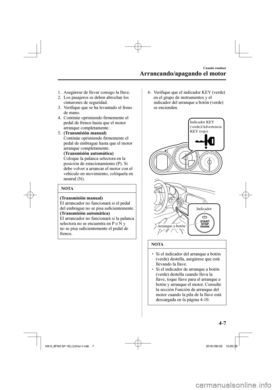 MAZDA MODEL MX-5 2018  Manual del propietario (in Spanish) 4–7
Cuando conduce
Arrancando/apagando el motor
   1.   Asegúrese de llevar consigo la llave.
   2.   Los pasajeros se deben abrochar los 
cinturones de seguridad.
   3.   Veri�¿ que que se ha lev