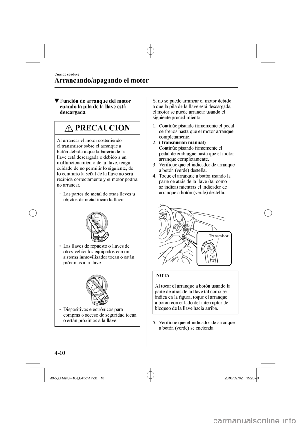 MAZDA MODEL MX-5 2018  Manual del propietario (in Spanish) 4–10
Cuando conduce
Arrancando/apagando el motor
           Función de arranque del motor 
cuando la pila de la llave está 
descargada
 PRECAUCION
 Al arrancar el motor sosteniendo 
el transmisor 