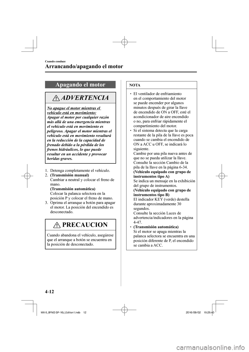 MAZDA MODEL MX-5 2018  Manual del propietario (in Spanish) 4–12
Cuando conduce
Arrancando/apagando el motor
 Apagando el motor
 ADVERTENCIA
 No apague el motor mientras el 
vehículo está en movimiento: 
 Apagar el motor por cualquier razón 
más allá de