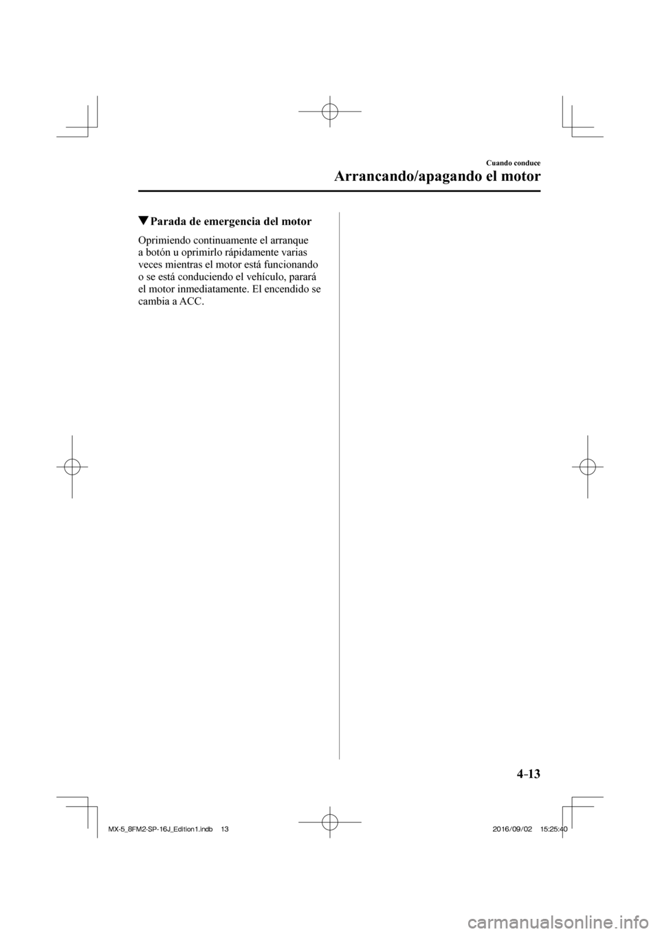 MAZDA MODEL MX-5 2018  Manual del propietario (in Spanish) 4–13
Cuando conduce
Arrancando/apagando el motor
         Parada de emergencia del motor
    Oprimiendo  continuamente  el  arranque 
a botón u oprimirlo rápidamente varias 
veces mientras el moto