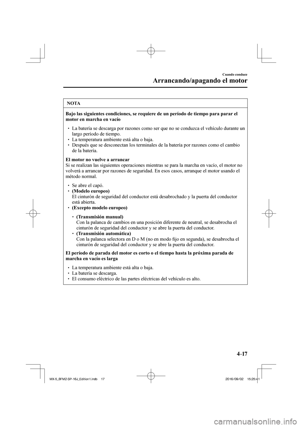 MAZDA MODEL MX-5 2018  Manual del propietario (in Spanish) 4–17
Cuando conduce
Arrancando/apagando el motor
 NOTA
   Bajo las siguientes condiciones, se requiere de un período de tiempo para parar el 
motor en marcha en vacío  
 �
�
� ��  La batería 