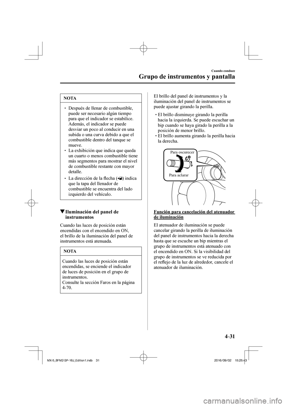 MAZDA MODEL MX-5 2018  Manual del propietario (in Spanish) 4–31
Cuando conduce
Grupo de instrumentos y pantalla
 NOTA
� � ��  Después de llenar de combustible, 
puede ser necesario algún tiempo 
para que el indicador se estabilice. 
Además, el indicad