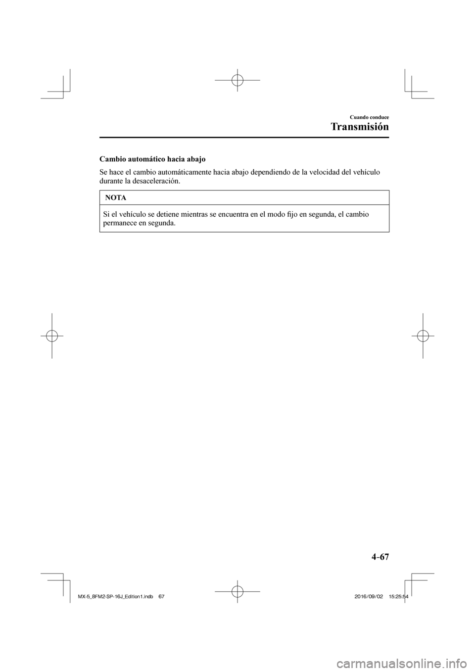 MAZDA MODEL MX-5 2018  Manual del propietario (in Spanish) 4–67
Cuando conduce
Transmisión
  Cambio automático hacia abajo
    Se hace el cambio automáticamente hacia abajo dependiendo de la velocidad del vehículo 
durante la desaceleración.
 NOTA
 Si 