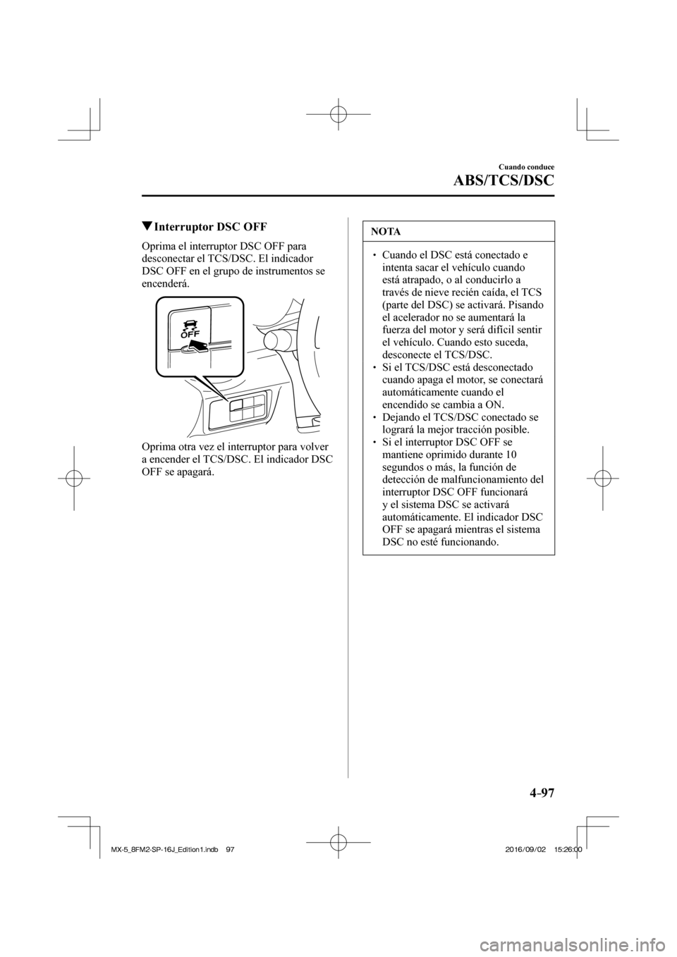 MAZDA MODEL MX-5 2018  Manual del propietario (in Spanish) 4–97
Cuando conduce
ABS/TCS/DSC
          Interruptor DSC OFF
            Oprima  el  interruptor  DSC  OFF  para 
desconectar el TCS/DSC. El indicador 
DSC OFF en el grupo de instrumentos se 
encen