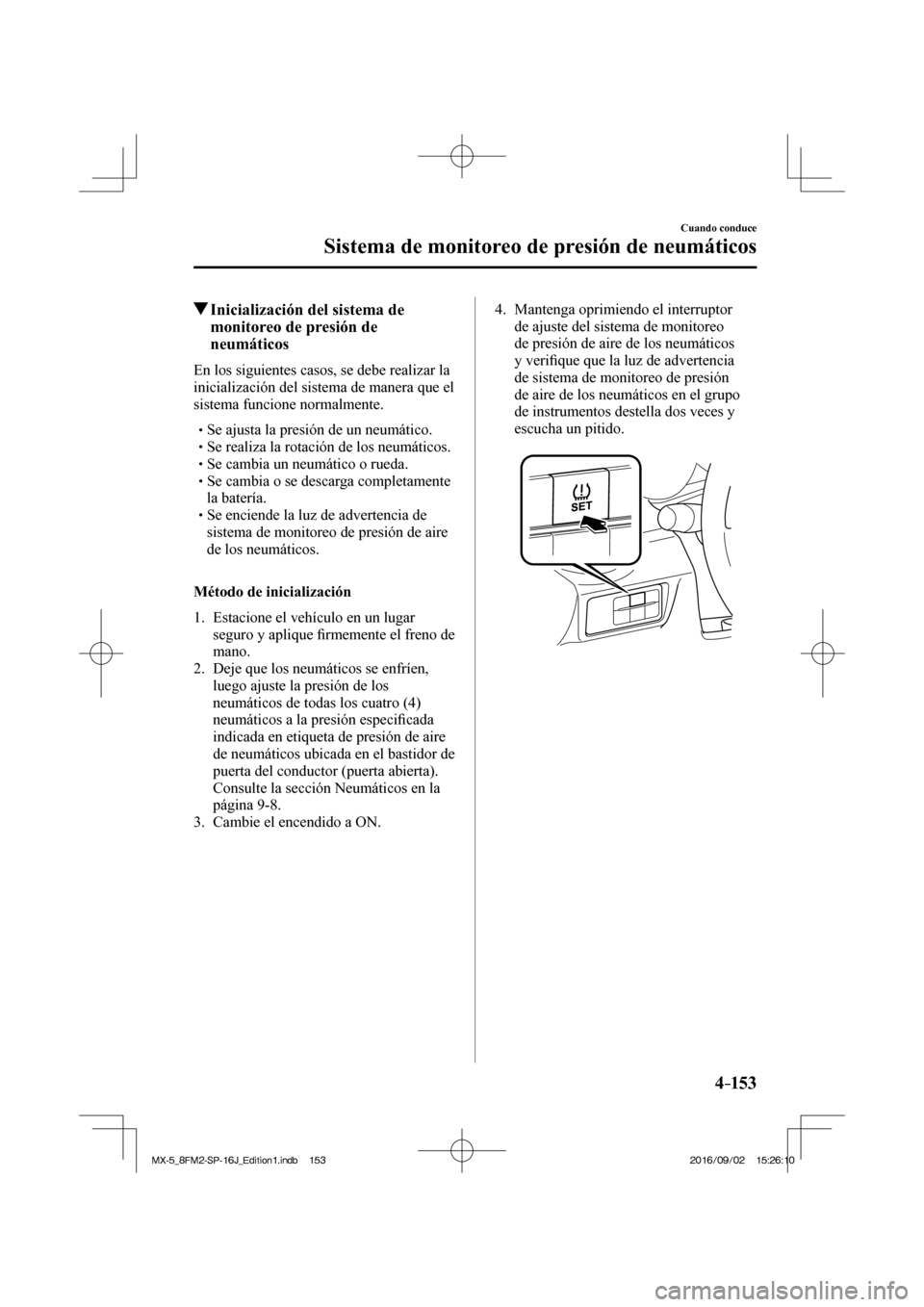 MAZDA MODEL MX-5 2018  Manual del propietario (in Spanish) 4–153
Cuando conduce
Sistema de monitoreo de presión de neumáticos
         Inicialización del sistema de 
monitoreo de presión de 
neumáticos
    En los siguientes casos, se debe realizar la 
