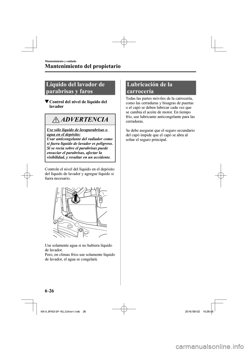 MAZDA MODEL MX-5 2018  Manual del propietario (in Spanish) 6–26
Mantenimiento y cuidado
Mantenimiento del propietario
 Líquido del lavador de 
parabrisas y faros
               Control del nivel de líquido del 
lavador
 ADVERTENCIA
 Use sólo líquido de 