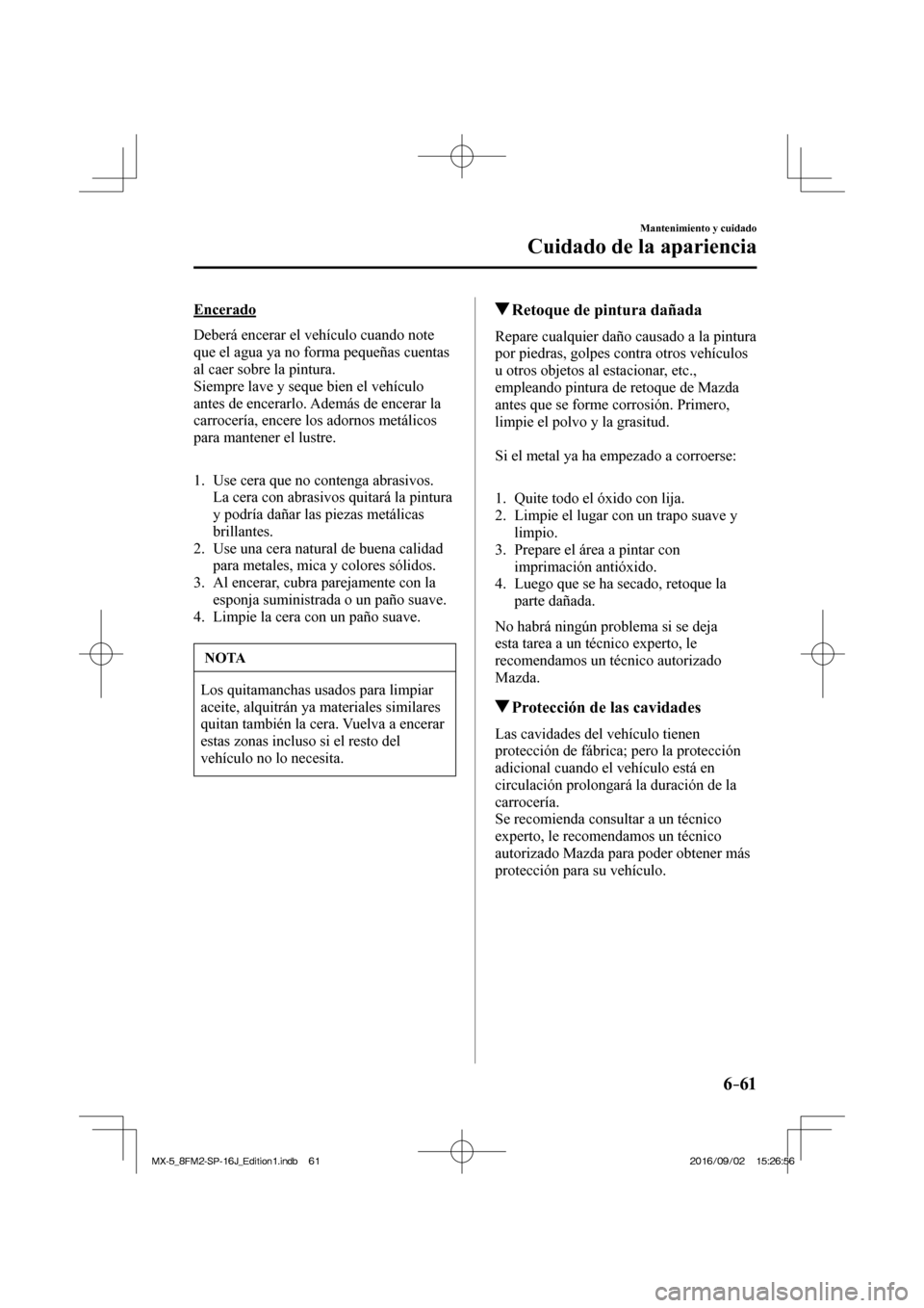 MAZDA MODEL MX-5 2018  Manual del propietario (in Spanish) 6–61
Mantenimiento y cuidado
Cuidado de la apariencia
  Encerado
    Deberá encerar el vehículo cuando note 
que el agua ya no forma pequeñas cuentas 
al caer sobre la pintura.
  Siempre lave y s
