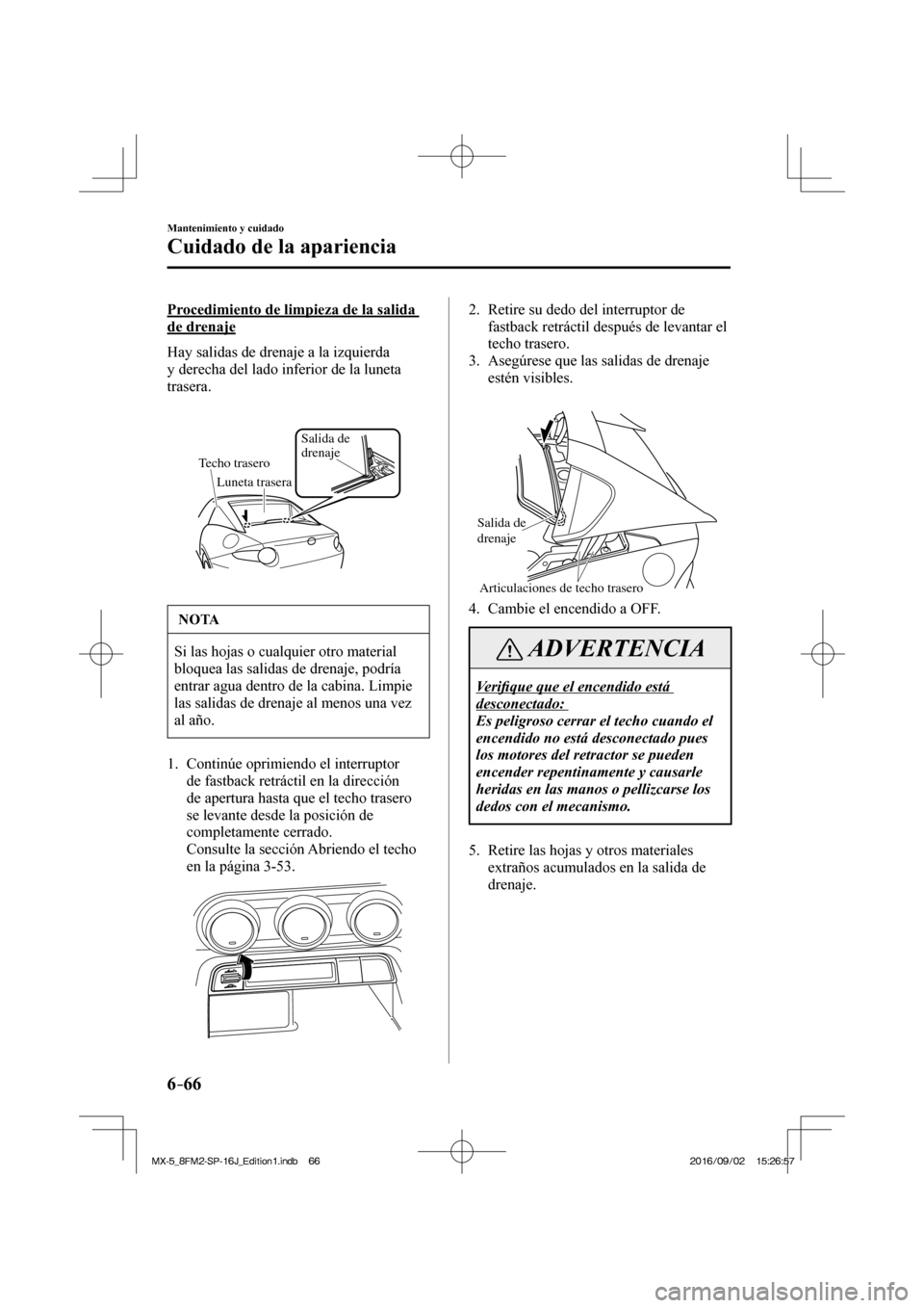 MAZDA MODEL MX-5 2018  Manual del propietario (in Spanish) 6–66
Mantenimiento y cuidado
Cuidado de la apariencia
  Procedimiento de limpieza de la salida 
de drenaje
    Hay salidas de drenaje a la izquierda 
y derecha del lado inferior de la luneta 
traser