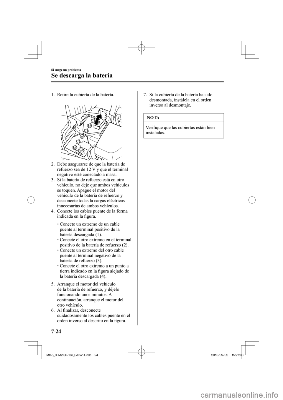 MAZDA MODEL MX-5 2018  Manual del propietario (in Spanish) 7–24
Si surge un problema
Se descarga la batería
     1.   Retire  la  cubierta  de  la  batería.
   
 
 
   2.   Debe asegurarse de que la batería de 
refuerzo sea de 12 V y que el terminal 
neg