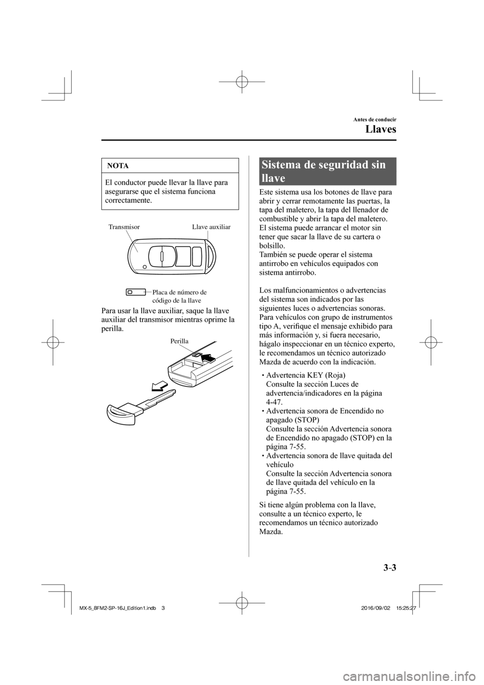 MAZDA MODEL MX-5 2018  Manual del propietario (in Spanish) 3–3
Antes de conducir
Llaves
 NOTA
 El conductor puede llevar la llave para 
asegurarse que el sistema funciona 
correctamente. 
 
Llave auxiliar Transmisor
Placa de número de 
códi
go de la llave