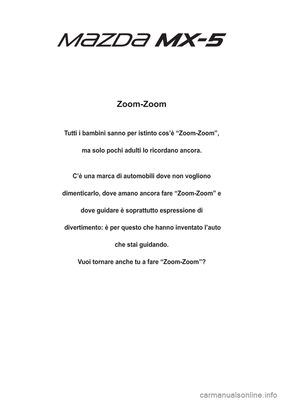 MAZDA MODEL MX-5 2018  Manuale del proprietario (in Italian) Zoom-Zoom
Tutti i bambini sanno per istinto cos’è “Zoom-Zoom”,
ma solo pochi adulti lo ricordano ancora.
C’è una marca di automobili dove non vogliono
dimenticarlo, dove amano ancora fare �