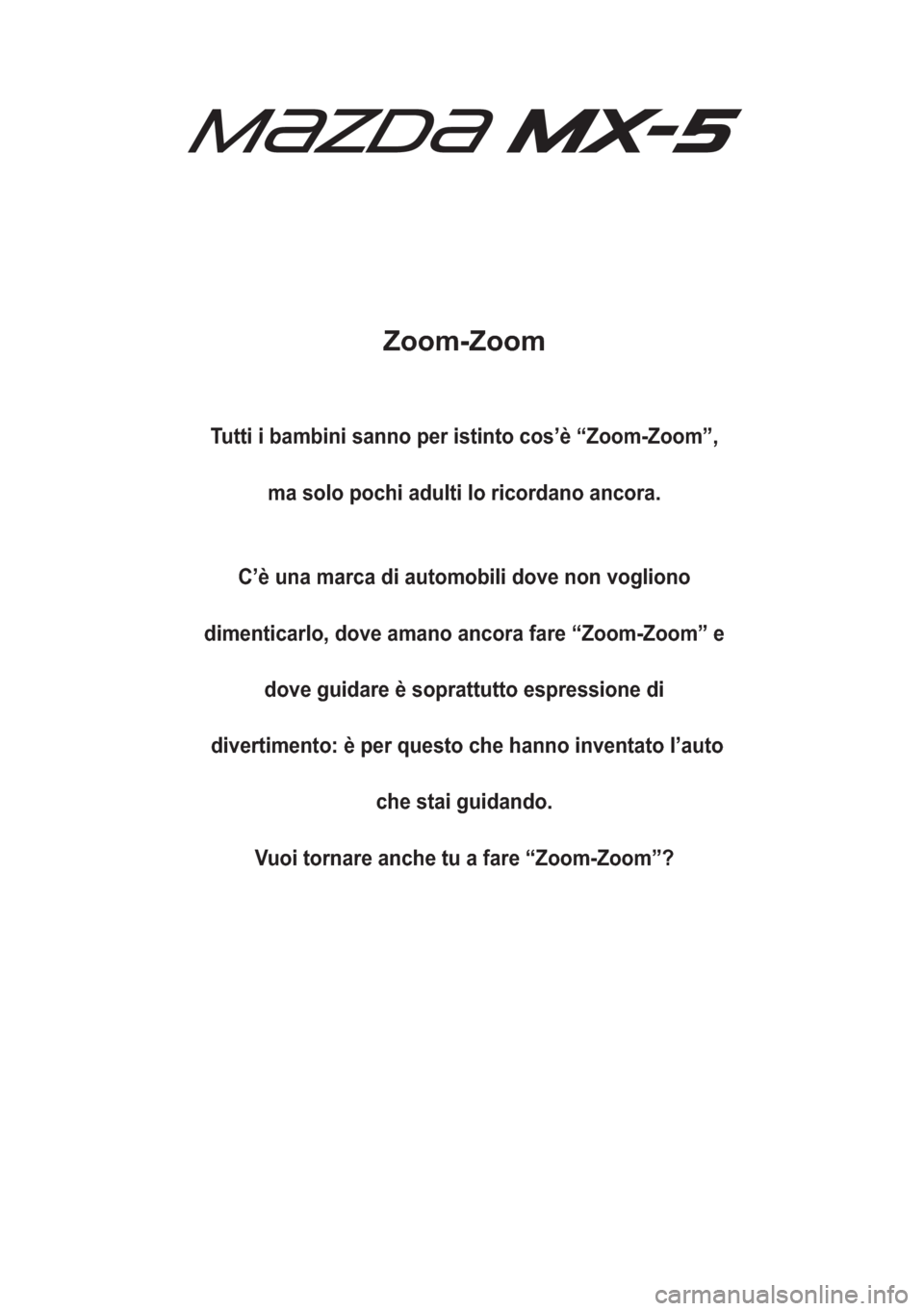 MAZDA MODEL MX-5 2018  Manuale del proprietario (in Italian) Zoom-Zoom
Tutti i bambini sanno per istinto cos’è “Zoom-Zoom”,
ma solo pochi adulti lo ricordano ancora.
C’è una marca di automobili dove non vogliono
dimenticarlo, dove amano ancora fare 