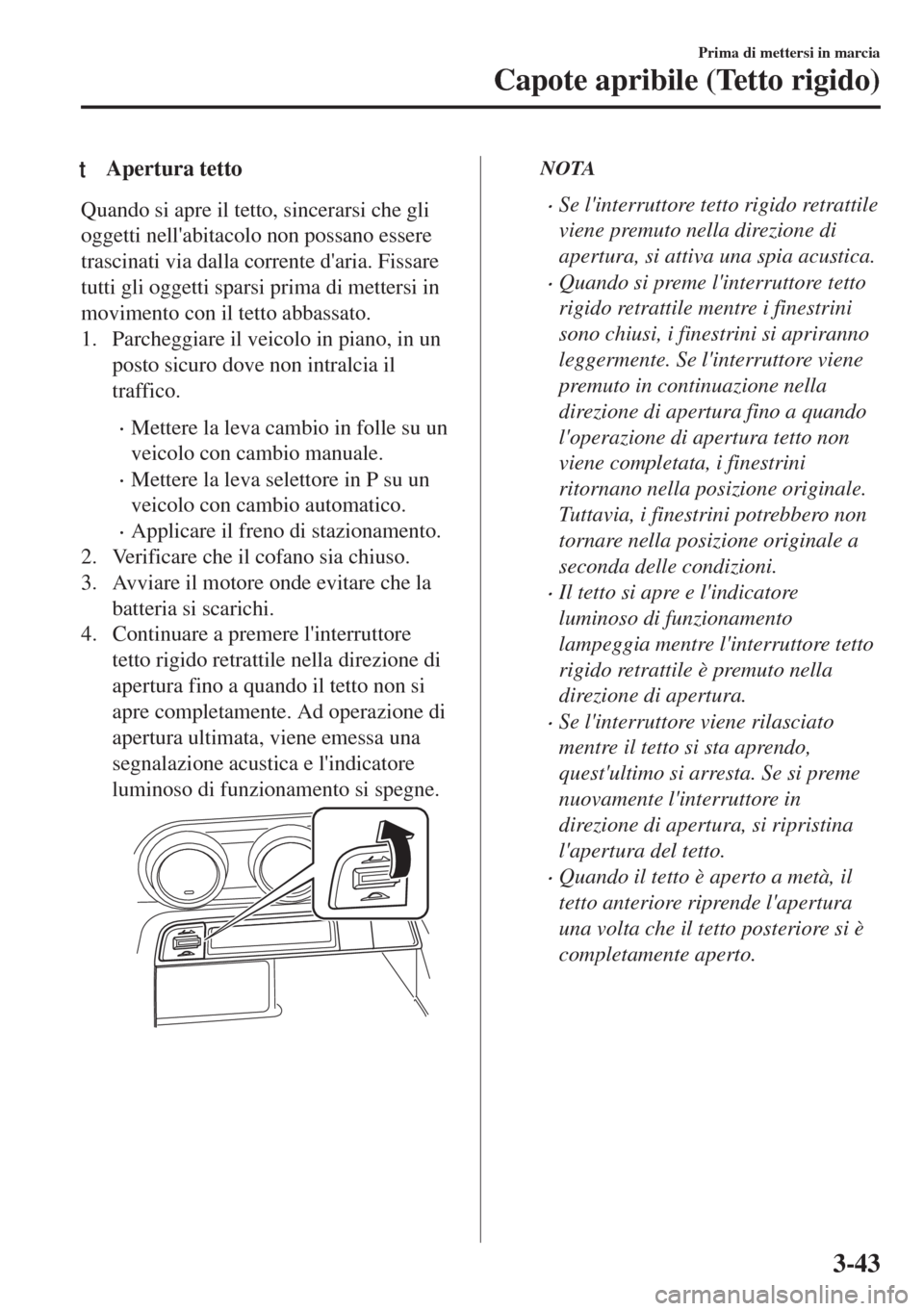 MAZDA MODEL MX-5 2018  Manuale del proprietario (in Italian) tApertura tetto
Quando si apre il tetto, sincerarsi che gli
oggetti nellabitacolo non possano essere
trascinati via dalla corrente daria. Fissare
tutti gli oggetti sparsi prima di mettersi in
movime