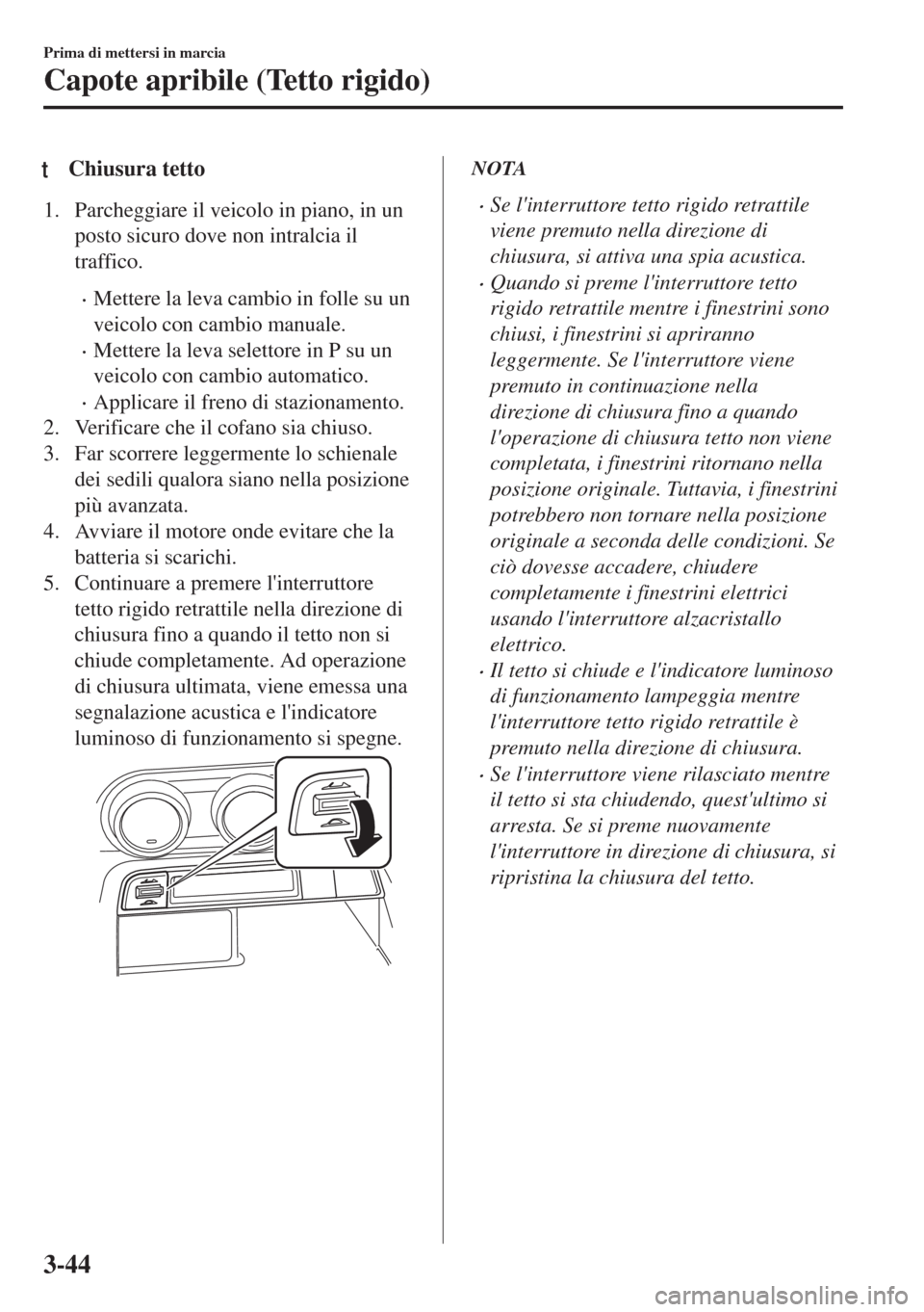 MAZDA MODEL MX-5 2018  Manuale del proprietario (in Italian) tChiusura tetto
1. Parcheggiare il veicolo in piano, in un
posto sicuro dove non intralcia il
traffico.
•Mettere la leva cambio in folle su un
veicolo con cambio manuale.
•Mettere la leva selettor