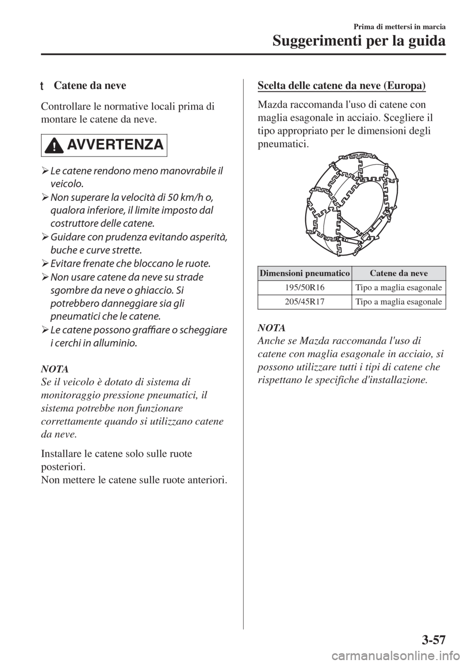 MAZDA MODEL MX-5 2018  Manuale del proprietario (in Italian) tCatene da neve
Controllare le normative locali prima di
montare le catene da neve.
AVVERTENZA
�¾Le catene rendono meno manovrabile il
veicolo.
�¾Non superare la velocità di 50 km/h o,
qualora infe