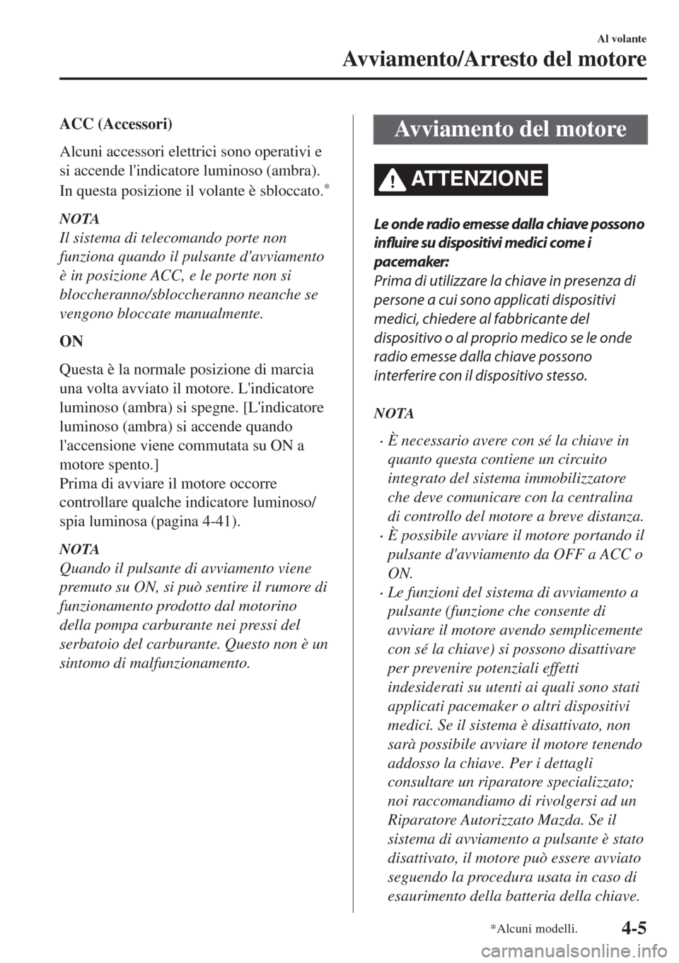 MAZDA MODEL MX-5 2018  Manuale del proprietario (in Italian) ACC (Accessori)
Alcuni accessori elettrici sono operativi e
si accende lindicatore luminoso (ambra).
In questa posizione il volante è sbloccato.
*
NOTA
Il sistema di telecomando porte non
funziona q