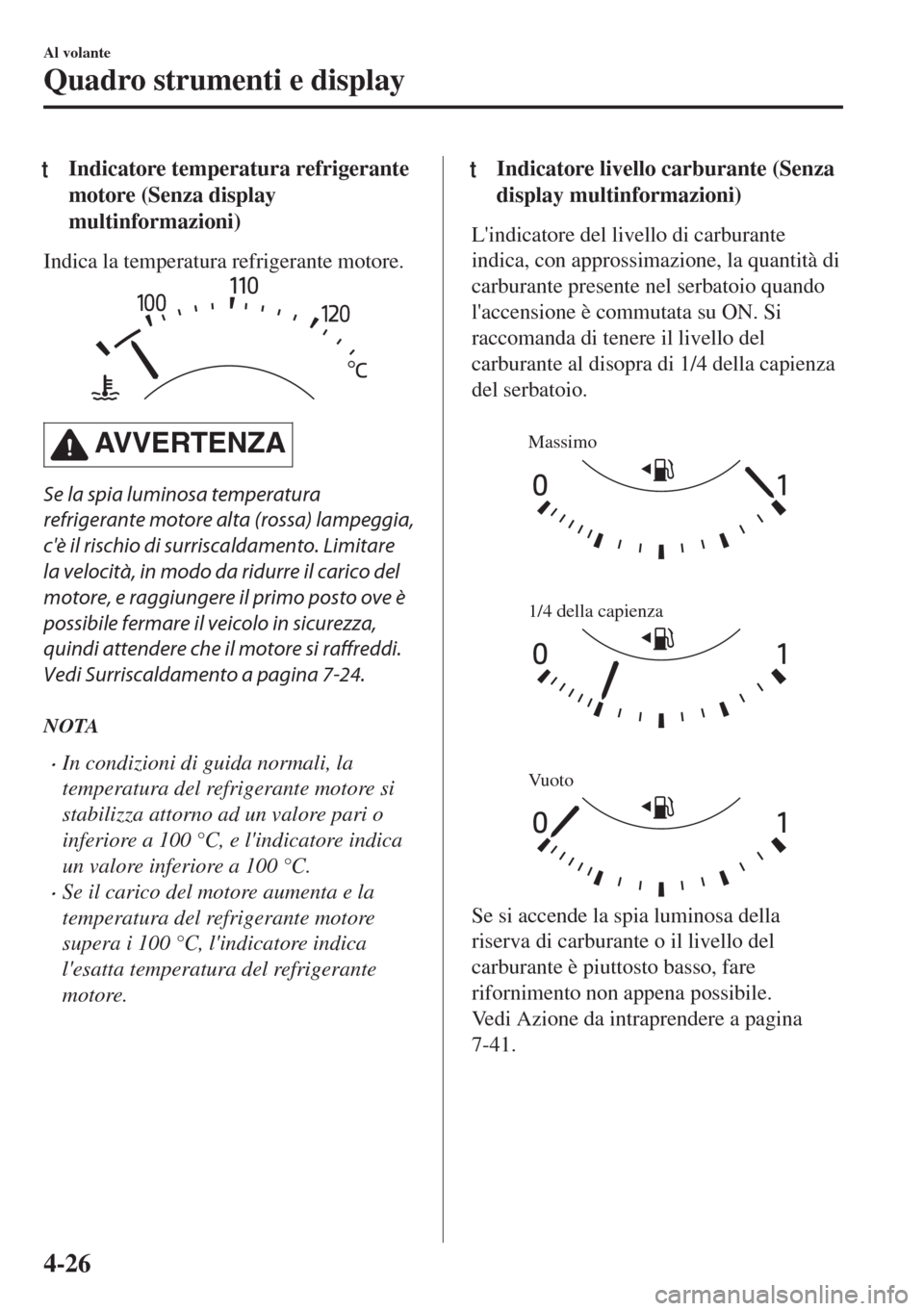 MAZDA MODEL MX-5 2018  Manuale del proprietario (in Italian) tIndicatore temperatura refrigerante
motore (Senza display
multinformazioni)
Indica la temperatura refrigerante motore.
AVVERTENZA
Se la spia luminosa temperatura
refrigerante motore alta (rossa) lamp