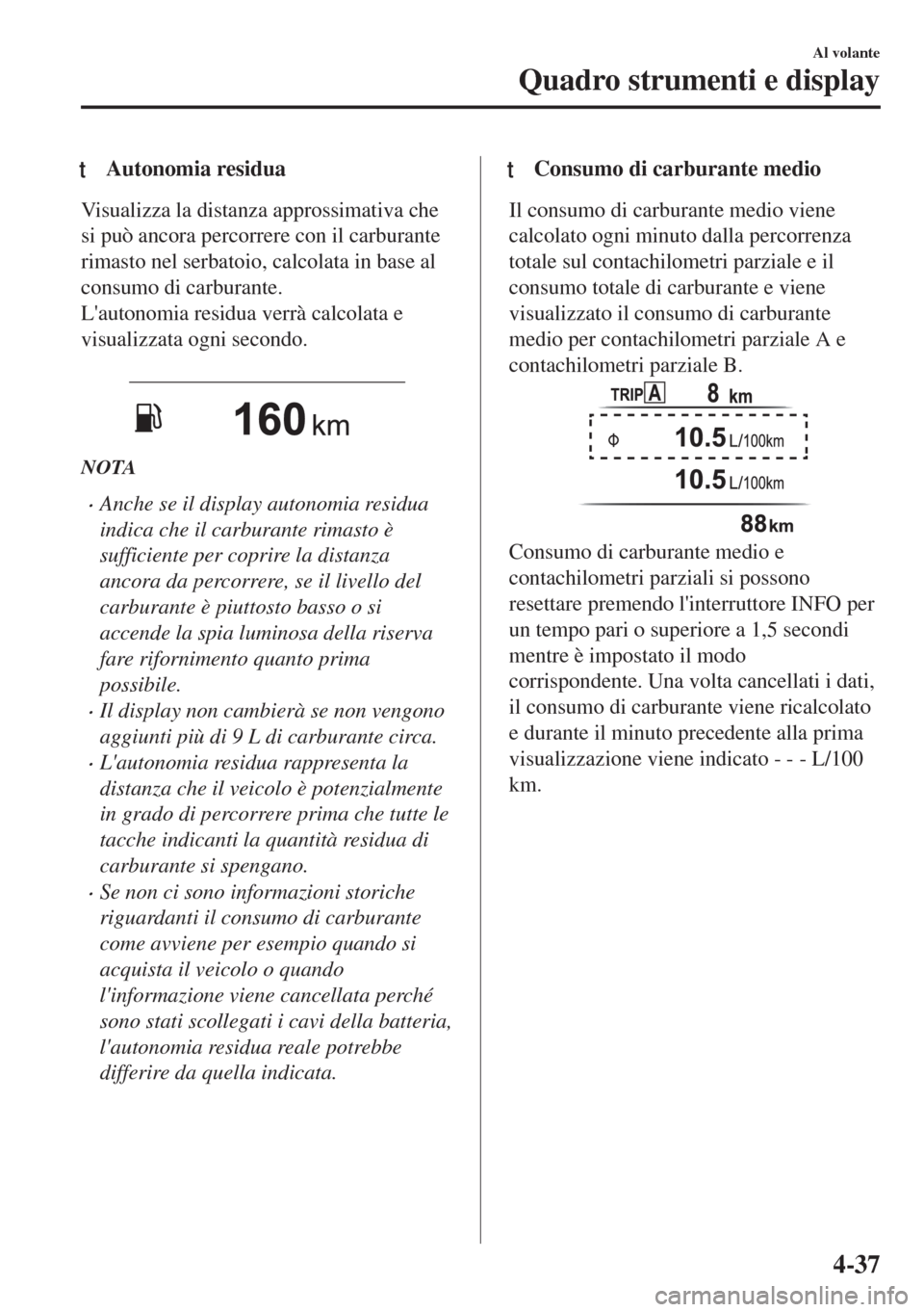 MAZDA MODEL MX-5 2018  Manuale del proprietario (in Italian) tAutonomia residua
Visualizza la distanza approssimativa che
si può ancora percorrere con il carburante
rimasto nel serbatoio, calcolata in base al
consumo di carburante.
Lautonomia residua verrà c
