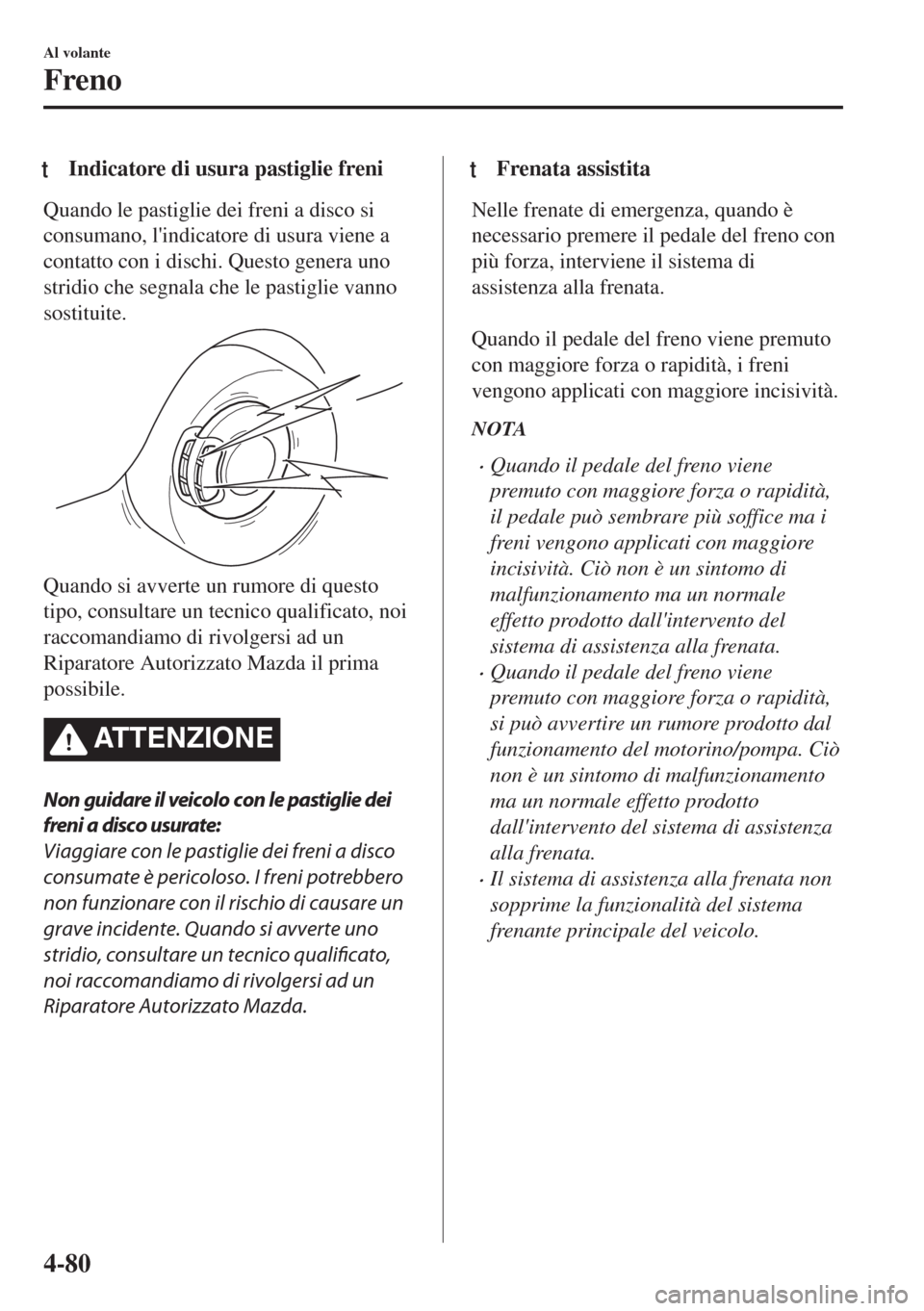 MAZDA MODEL MX-5 2018  Manuale del proprietario (in Italian) tIndicatore di usura pastiglie freni
Quando le pastiglie dei freni a disco si
consumano, lindicatore di usura viene a
contatto con i dischi. Questo genera uno
stridio che segnala che le pastiglie van