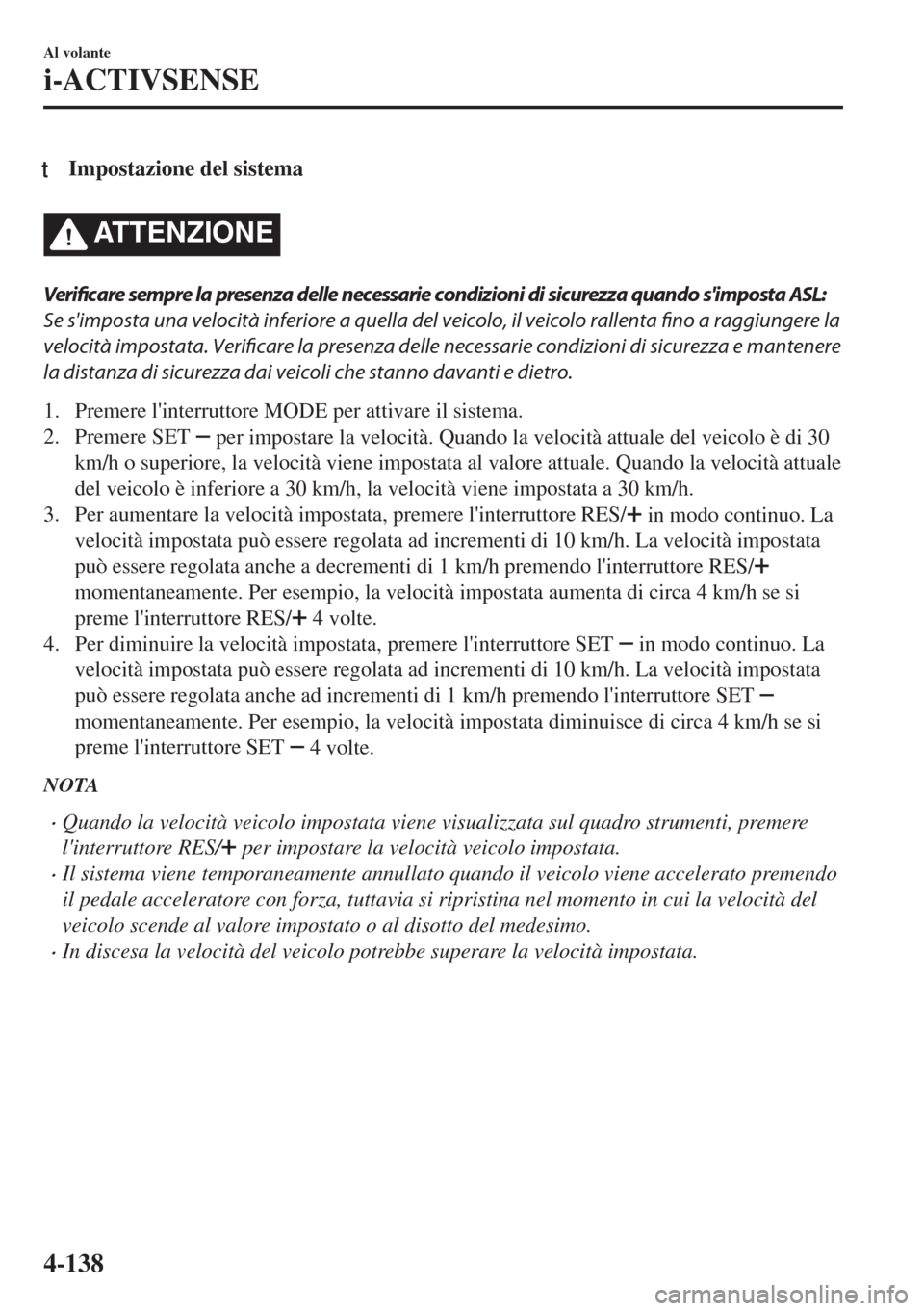 MAZDA MODEL MX-5 2018  Manuale del proprietario (in Italian) tImpostazione del sistema
ATTENZIONE
Verificare sempre la presenza delle necessarie condizioni di sicurezza quando simposta ASL:
Se simposta una velocità inferiore a quella del veicolo, il veicolo 