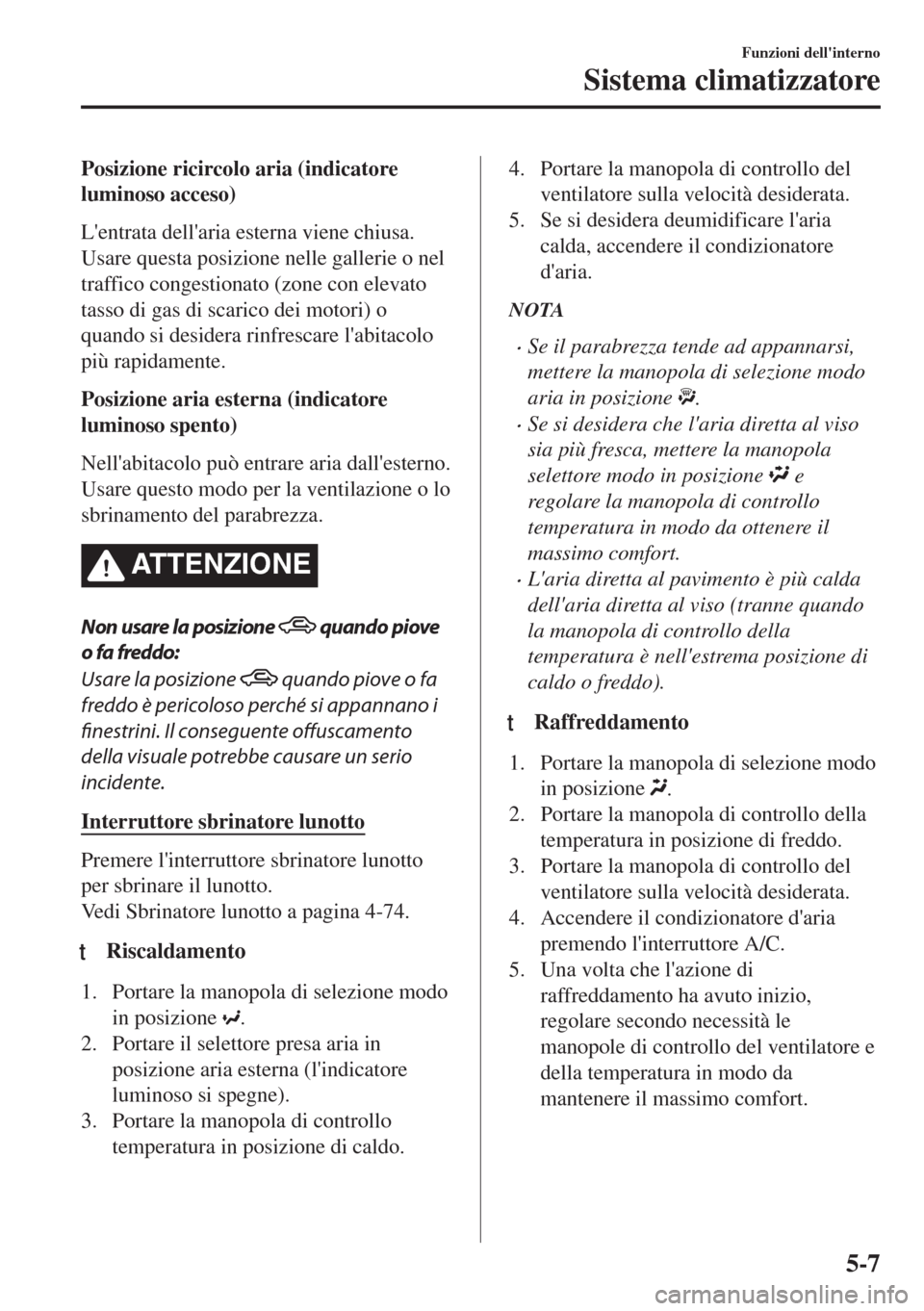 MAZDA MODEL MX-5 2018  Manuale del proprietario (in Italian) Posizione ricircolo aria (indicatore
luminoso acceso)
Lentrata dellaria esterna viene chiusa.
Usare questa posizione nelle gallerie o nel
traffico congestionato (zone con elevato
tasso di gas di sca