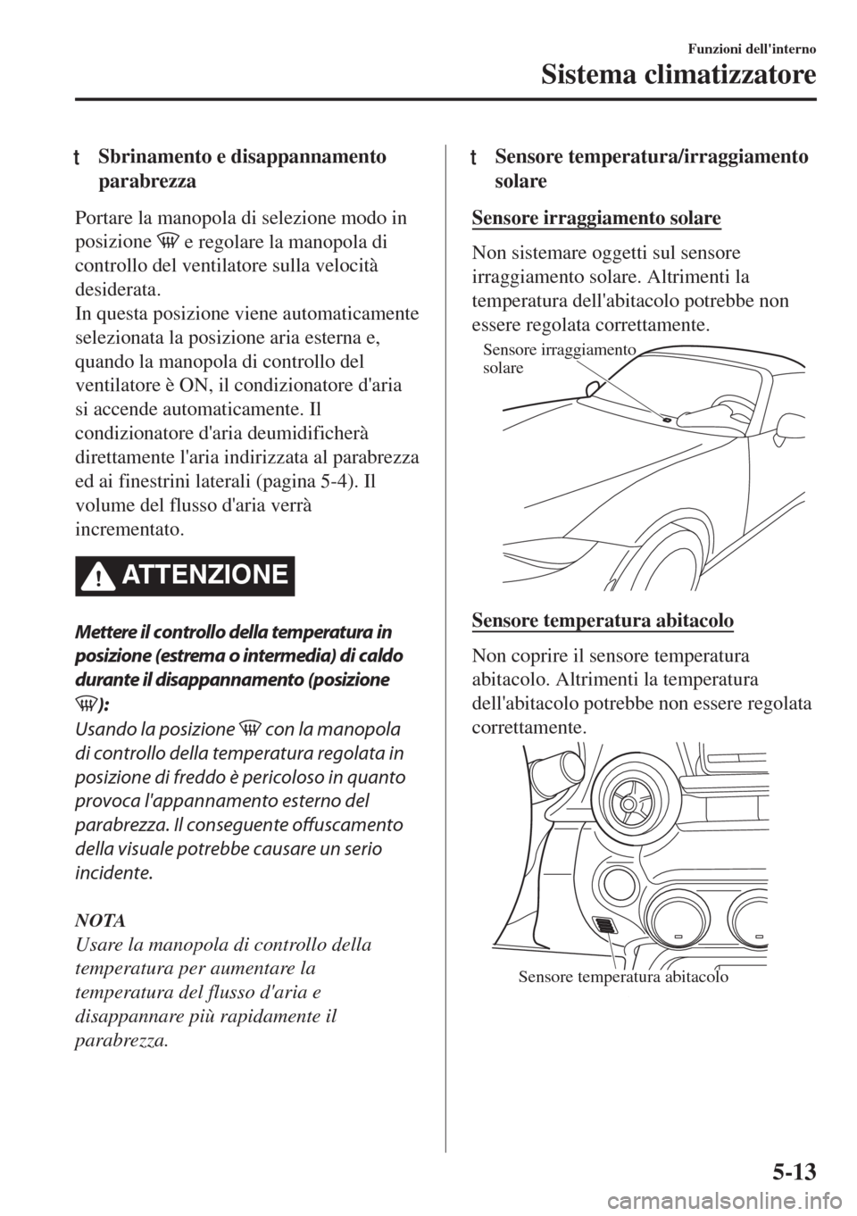 MAZDA MODEL MX-5 2018  Manuale del proprietario (in Italian) tSbrinamento e disappannamento
parabrezza
Portare la manopola di selezione modo in
posizione 
 e regolare la manopola di
controllo del ventilatore sulla velocità
desiderata.
In questa posizione viene