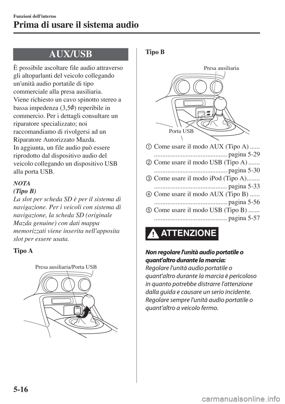 MAZDA MODEL MX-5 2018  Manuale del proprietario (in Italian) AUX/USB
È possibile ascoltare file audio attraverso
gli altoparlanti del veicolo collegando
ununità audio portatile di tipo
commerciale alla presa ausiliaria.
Viene richiesto un cavo spinotto stere