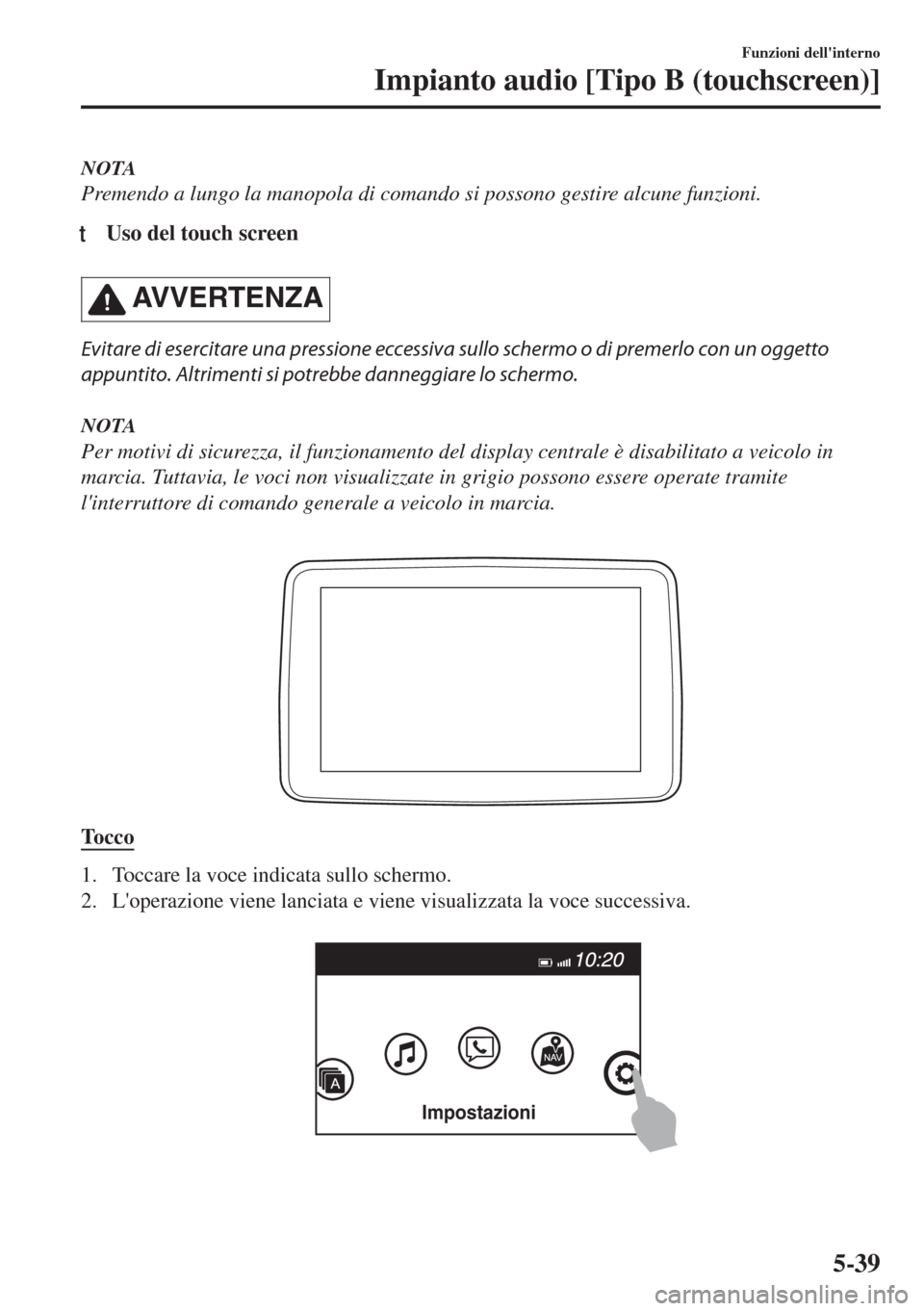 MAZDA MODEL MX-5 2018  Manuale del proprietario (in Italian) NOTA
Premendo a lungo la manopola di comando si possono gestire alcune funzioni.
tUso del touch screen
AVVERTENZA
Evitare di esercitare una pressione eccessiva sullo schermo o di premerlo con un ogget