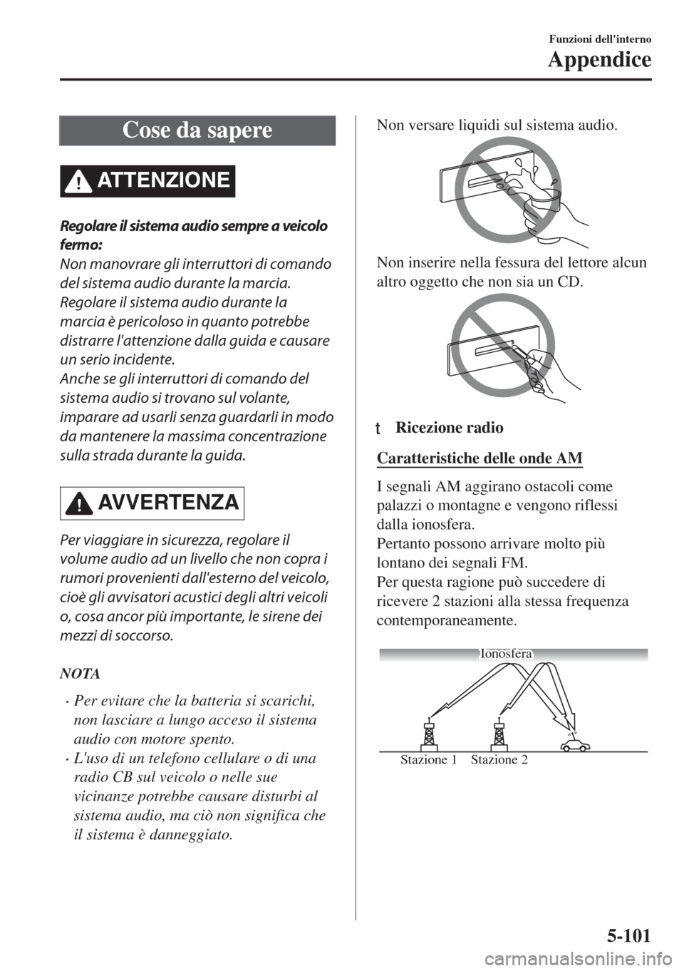 MAZDA MODEL MX-5 2018  Manuale del proprietario (in Italian) Cose da sapere
ATTENZIONE
Regolare il sistema audio sempre a veicolo
fermo:
Non manovrare gli interruttori di comando
del sistema audio durante la marcia.
Regolare il sistema audio durante la
marcia 