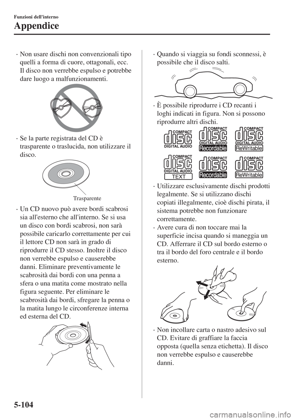 MAZDA MODEL MX-5 2018  Manuale del proprietario (in Italian) •Non usare dischi non convenzionali tipo
quelli a forma di cuore, ottagonali, ecc.
Il disco non verrebbe espulso e potrebbe
dare luogo a malfunzionamenti.
•Se la parte registrata del CD è
traspar