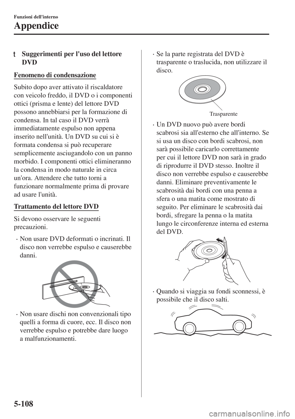 MAZDA MODEL MX-5 2018  Manuale del proprietario (in Italian) tSuggerimenti per luso del lettore
DVD
Fenomeno di condensazione
Subito dopo aver attivato il riscaldatore
con veicolo freddo, il DVD o i componenti
ottici (prisma e lente) del lettore DVD
possono an