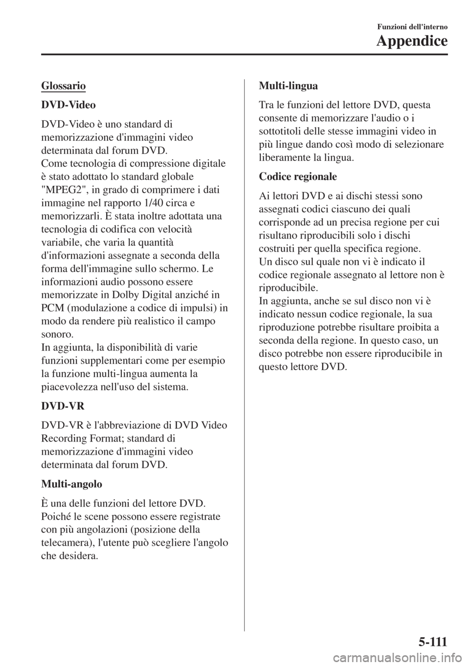 MAZDA MODEL MX-5 2018  Manuale del proprietario (in Italian) Glossario
DVD-Video
DVD-Video è uno standard di
memorizzazione dimmagini video
determinata dal forum DVD.
Come tecnologia di compressione digitale
è stato adottato lo standard globale
"MPEG2", in g