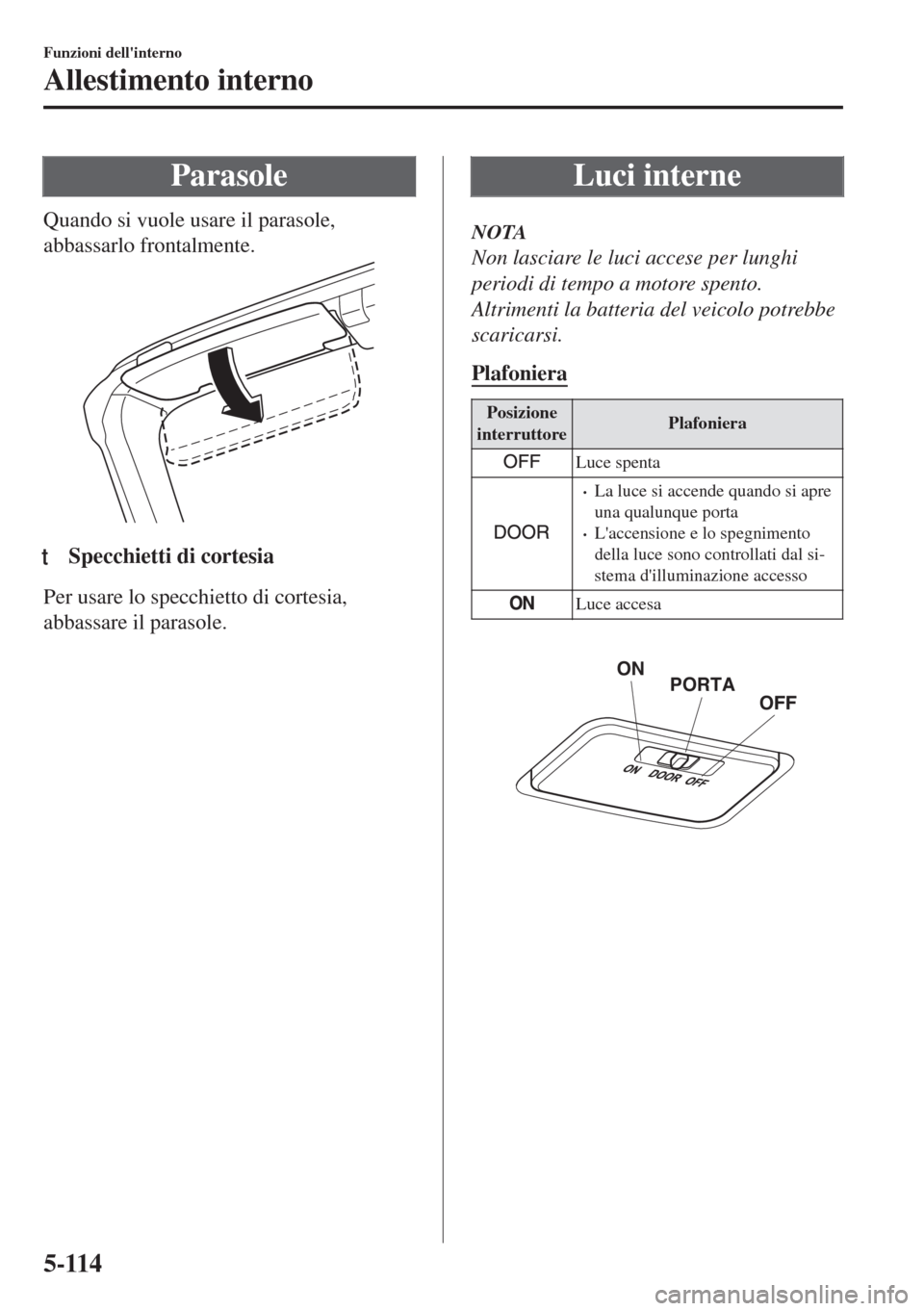 MAZDA MODEL MX-5 2018  Manuale del proprietario (in Italian) Parasole
Quando si vuole usare il parasole,
abbassarlo frontalmente.
ttSpecchietti di cortesia
Per usare lo specchietto di cortesia,
abbassare il parasole.
Luci interne
NOTA
Non lasciare le luci acces
