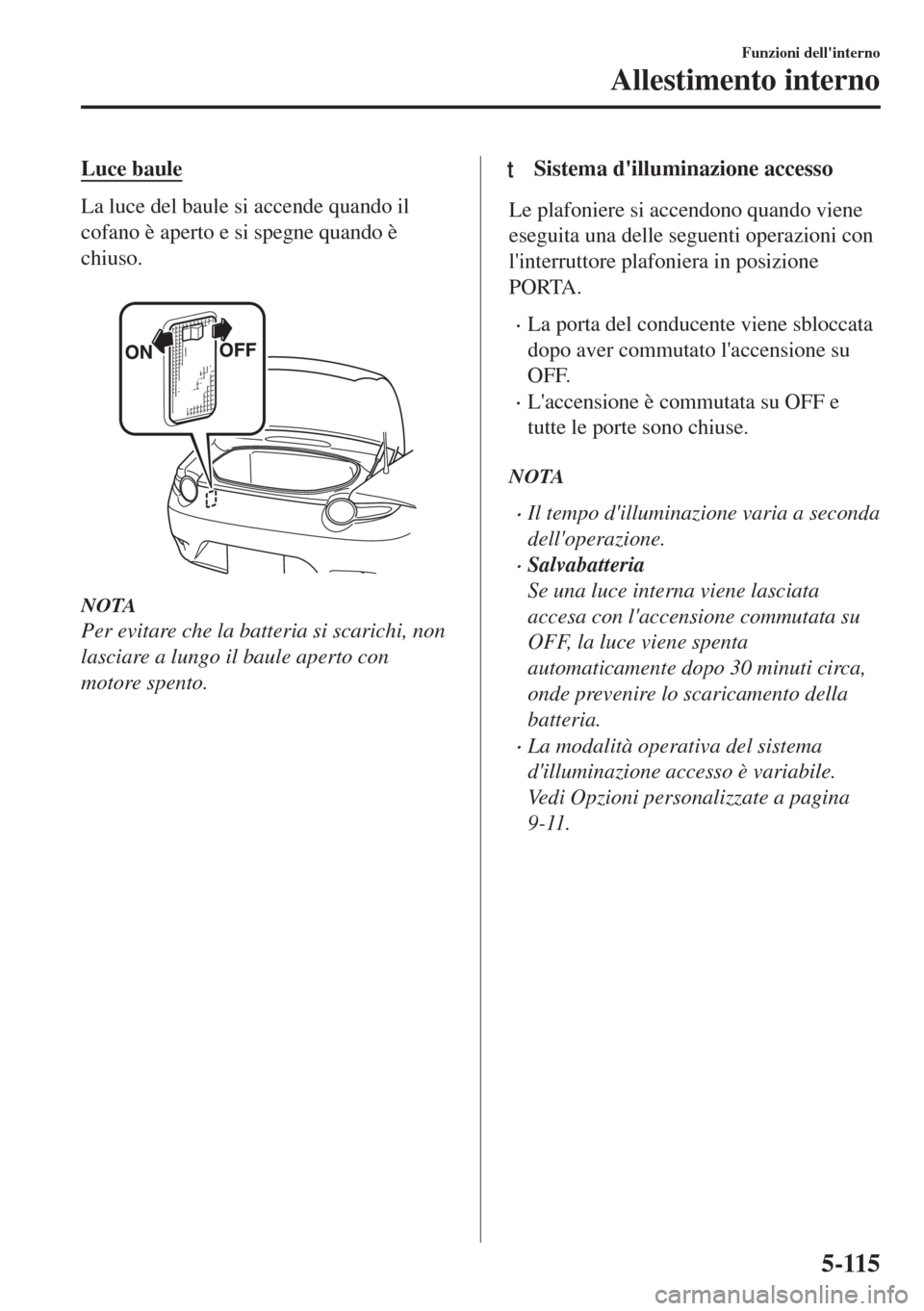 MAZDA MODEL MX-5 2018  Manuale del proprietario (in Italian) Luce baule
La luce del baule si accende quando il
cofano è aperto e si spegne quando è
chiuso.
 
NOTA
Per evitare che la batteria si scarichi, non
lasciare a lungo il baule aperto con
motore spento.