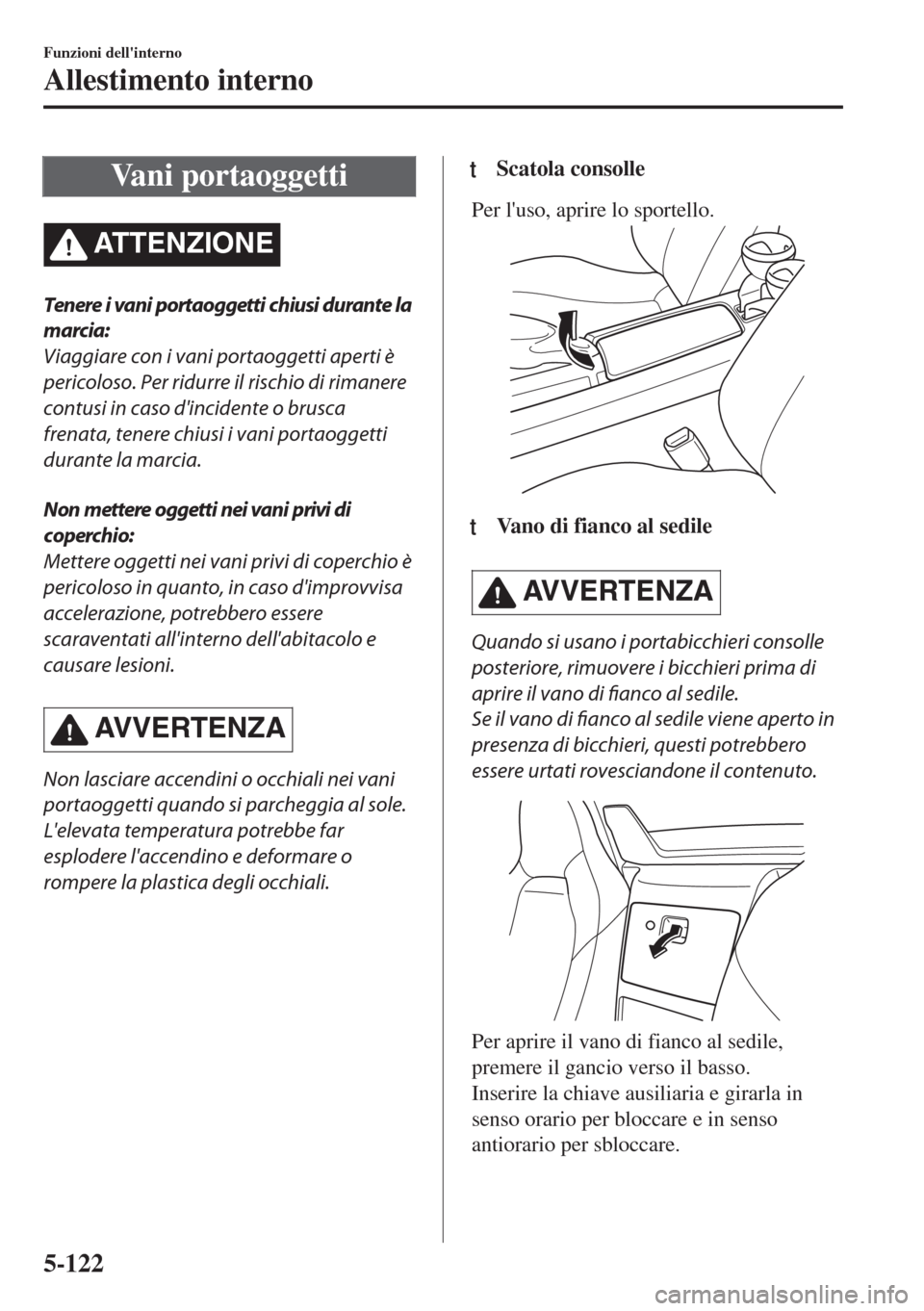 MAZDA MODEL MX-5 2018  Manuale del proprietario (in Italian) Vani portaoggetti
ATTENZIONE
Tenere i vani portaoggetti chiusi durante la
marcia:
Viaggiare con i vani portaoggetti aperti è
pericoloso. Per ridurre il rischio di rimanere
contusi in caso dincidente