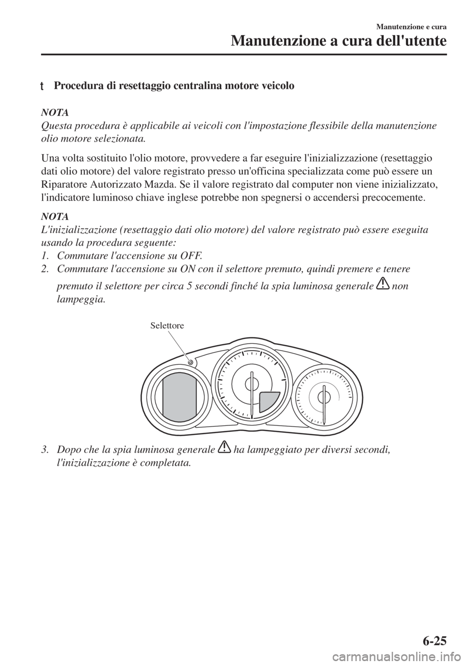 MAZDA MODEL MX-5 2018  Manuale del proprietario (in Italian) tProcedura di resettaggio centralina motore veicolo
NOTA
Questa procedura è applicabile ai veicoli con limpostazione flessibile della manutenzione
olio motore selezionata.
Una volta sostituito loli