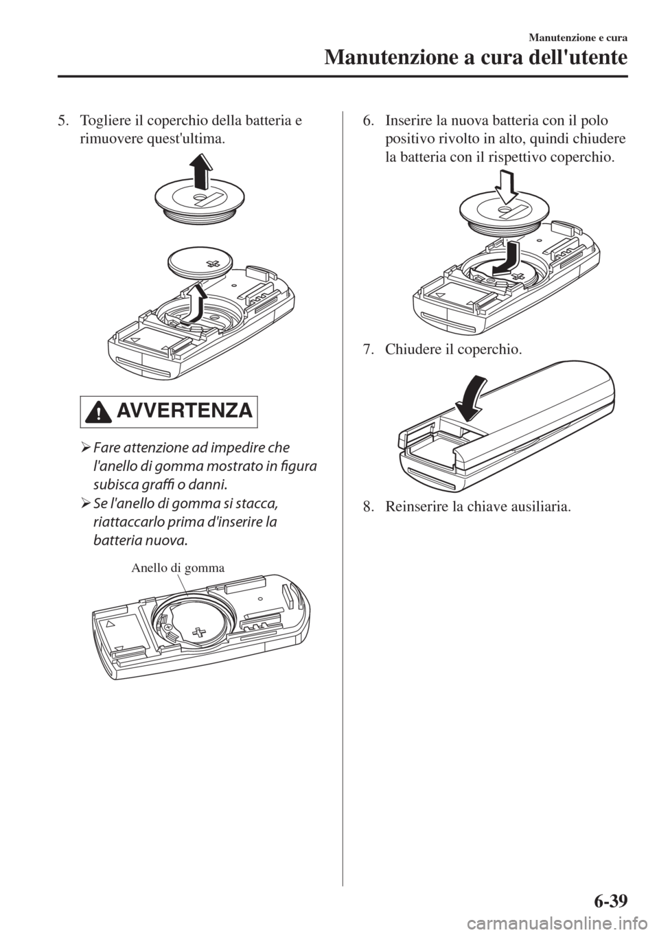 MAZDA MODEL MX-5 2018  Manuale del proprietario (in Italian) 5. Togliere il coperchio della batteria e
rimuovere questultima.
AVVERTENZA
�¾Fare attenzione ad impedire che
lanello di gomma mostrato in figura
subisca graffi o danni.
�¾Se lanello di gomma si 