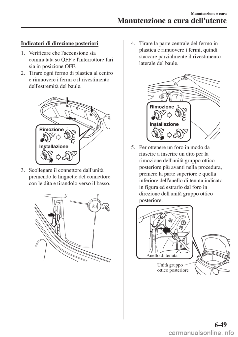 MAZDA MODEL MX-5 2018  Manuale del proprietario (in Italian) Indicatori di direzione posteriori
1. Verificare che laccensione sia
commutata su OFF e linterruttore fari
sia in posizione OFF.
2. Tirare ogni fermo di plastica al centro
e rimuovere i fermi e il r