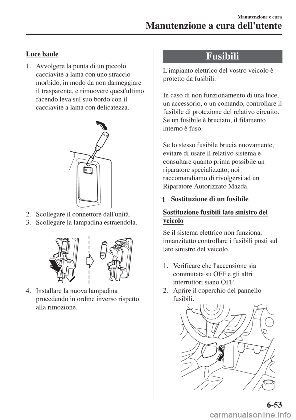 MAZDA MODEL MX-5 2018  Manuale del proprietario (in Italian) Luce baule
1. Avvolgere la punta di un piccolo
cacciavite a lama con uno straccio
morbido, in modo da non danneggiare
il trasparente, e rimuovere questultimo
facendo leva sul suo bordo con il
cacciav