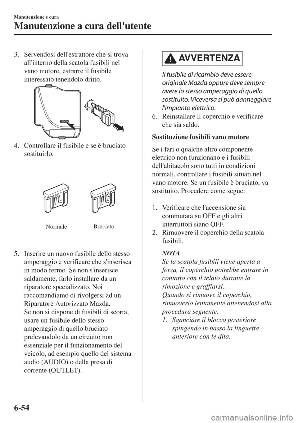 MAZDA MODEL MX-5 2018  Manuale del proprietario (in Italian) 3. Servendosi dellestrattore che si trova
allinterno della scatola fusibili nel
vano motore, estrarre il fusibile
interessato tenendolo dritto.
4. Controllare il fusibile e se è bruciato
sostituirl