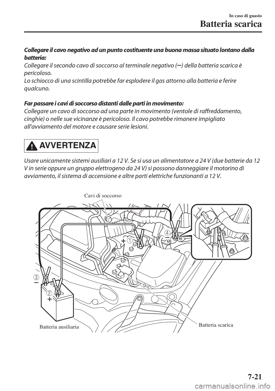 MAZDA MODEL MX-5 2018  Manuale del proprietario (in Italian) Collegare il cavo negativo ad un punto costituente una buona massa situato lontano dalla
batteria:
Collegare il secondo cavo di soccorso al terminale negativo (
) della batteria scarica è
pericoloso.