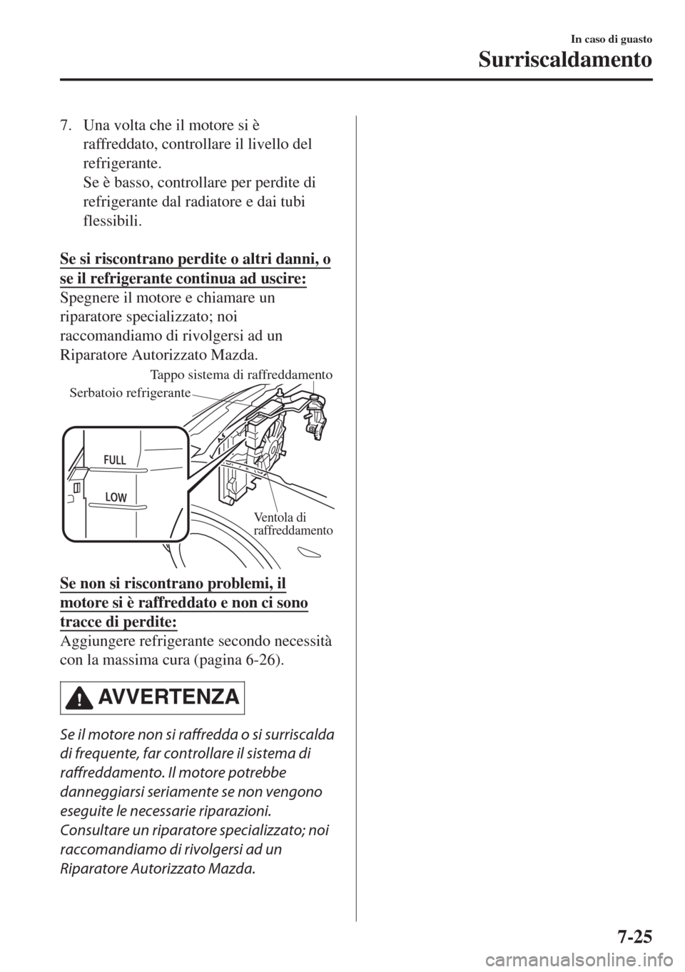MAZDA MODEL MX-5 2018  Manuale del proprietario (in Italian) 7. Una volta che il motore si è
raffreddato, controllare il livello del
refrigerante.
Se è basso, controllare per perdite di
refrigerante dal radiatore e dai tubi
flessibili.
 
Se si riscontrano per