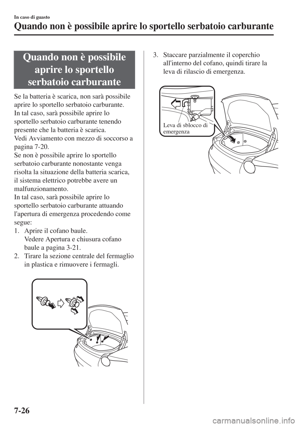 MAZDA MODEL MX-5 2018  Manuale del proprietario (in Italian) Quando non è possibile
aprire lo sportello
serbatoio carburante
Se la batteria è scarica, non sarà possibile
aprire lo sportello serbatoio carburante.
In tal caso, sarà possibile aprire lo
sportel